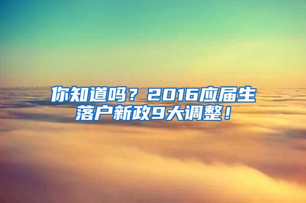 你知道吗？2016应届生落户新政9大调整！