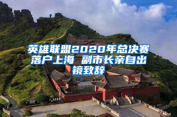 英雄联盟2020年总决赛落户上海 副市长亲自出镜致辞