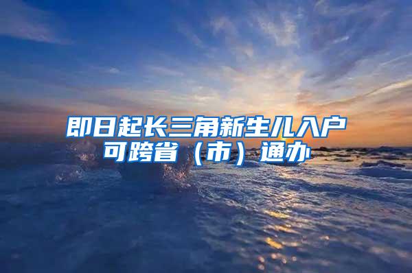 即日起长三角新生儿入户可跨省（市）通办