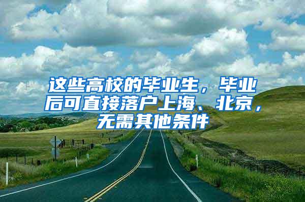 这些高校的毕业生，毕业后可直接落户上海、北京，无需其他条件