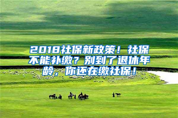 2018社保新政策！社保不能补缴？别到了退休年龄，你还在缴社保！