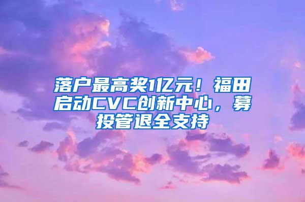 落户最高奖1亿元！福田启动CVC创新中心，募投管退全支持