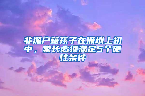 非深户籍孩子在深圳上初中，家长必须满足5个硬性条件