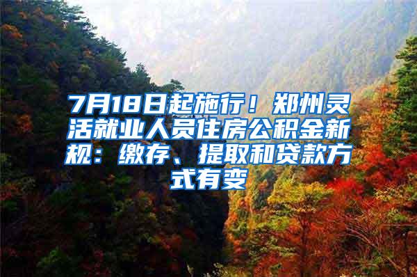 7月18日起施行！郑州灵活就业人员住房公积金新规：缴存、提取和贷款方式有变