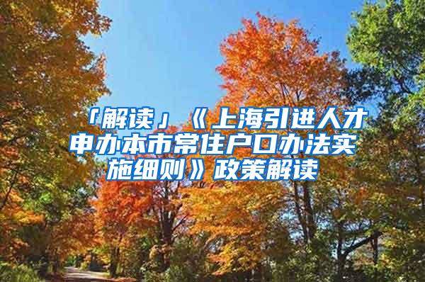 「解读」《上海引进人才申办本市常住户口办法实施细则》政策解读