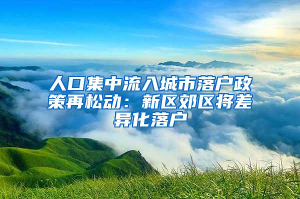 人口集中流入城市落户政策再松动：新区郊区将差异化落户