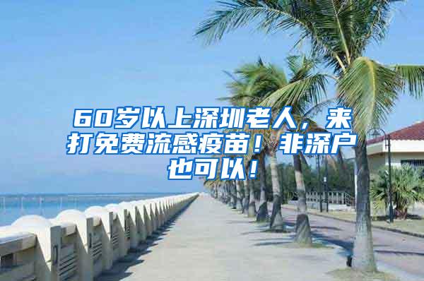 60岁以上深圳老人，来打免费流感疫苗！非深户也可以！