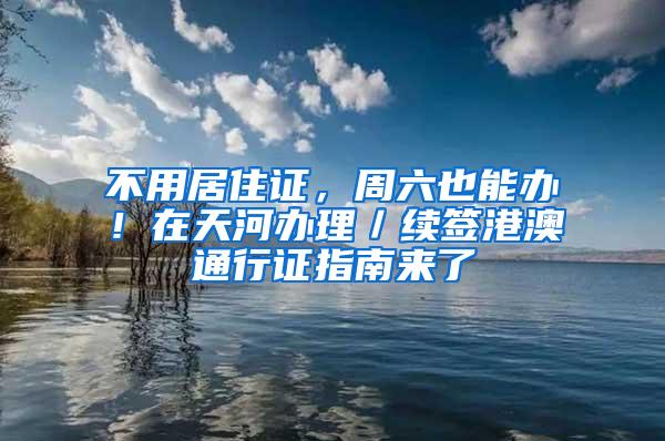 不用居住证，周六也能办！在天河办理／续签港澳通行证指南来了