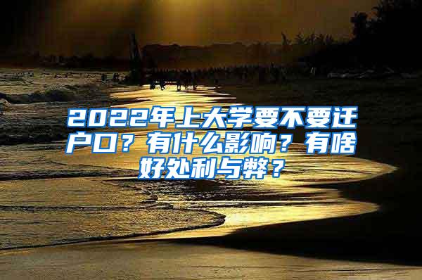 2022年上大学要不要迁户口？有什么影响？有啥好处利与弊？