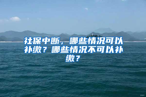 社保中断，哪些情况可以补缴？哪些情况不可以补缴？