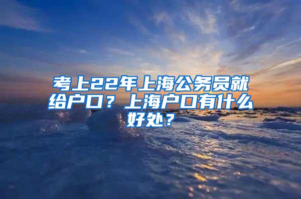 考上22年上海公务员就给户口？上海户口有什么好处？