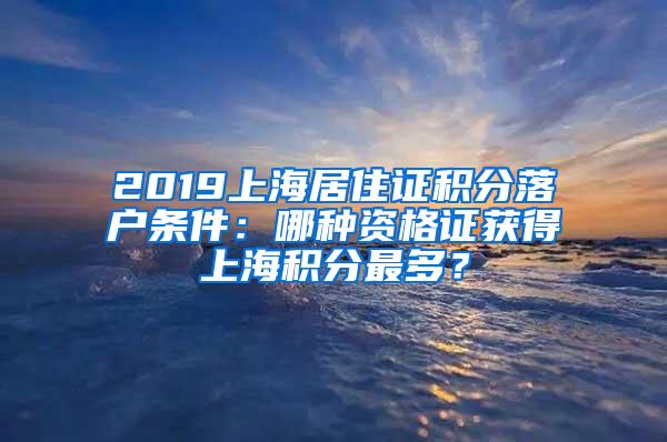 2019上海居住证积分落户条件：哪种资格证获得上海积分最多？