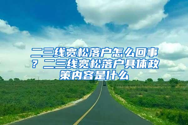 二三线宽松落户怎么回事？二三线宽松落户具体政策内容是什么