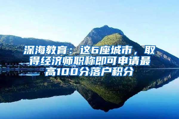 深海教育：这6座城市，取得经济师职称即可申请最高100分落户积分