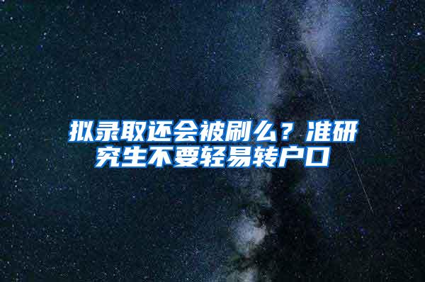 拟录取还会被刷么？准研究生不要轻易转户口