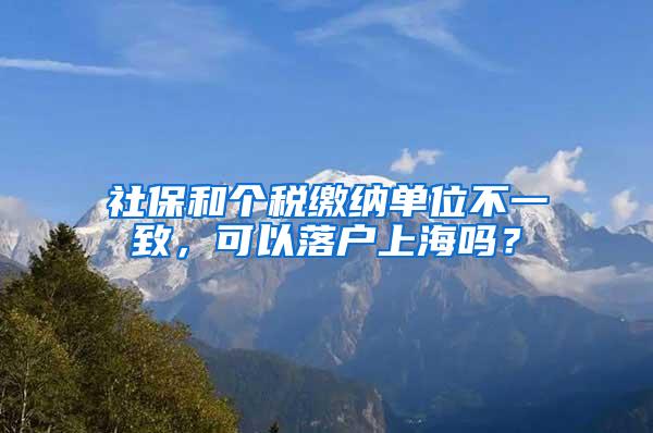 社保和个税缴纳单位不一致，可以落户上海吗？