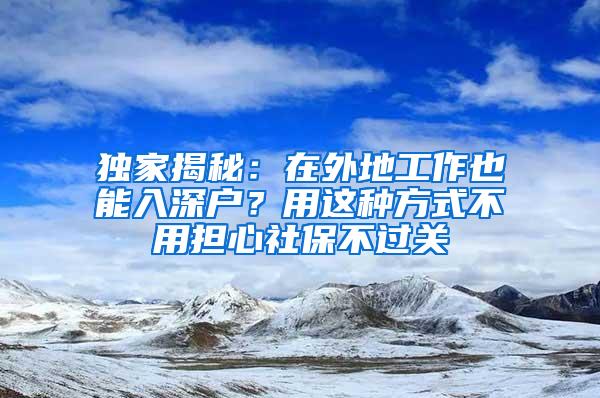 独家揭秘：在外地工作也能入深户？用这种方式不用担心社保不过关