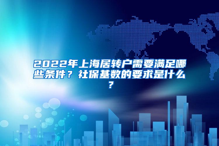 2022年上海居转户需要满足哪些条件？社保基数的要求是什么？