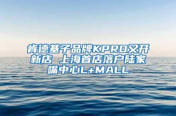 肯德基子品牌KPRO又开新店 上海首店落户陆家嘴中心L+MALL