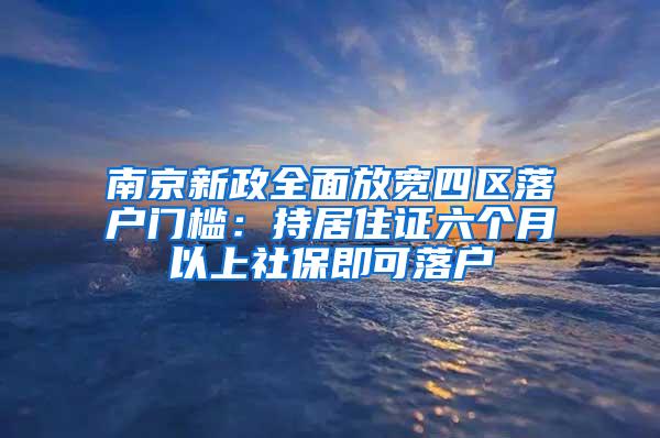 南京新政全面放宽四区落户门槛：持居住证六个月以上社保即可落户