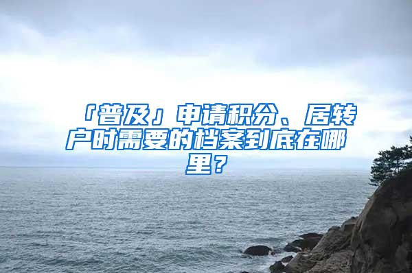 「普及」申请积分、居转户时需要的档案到底在哪里？