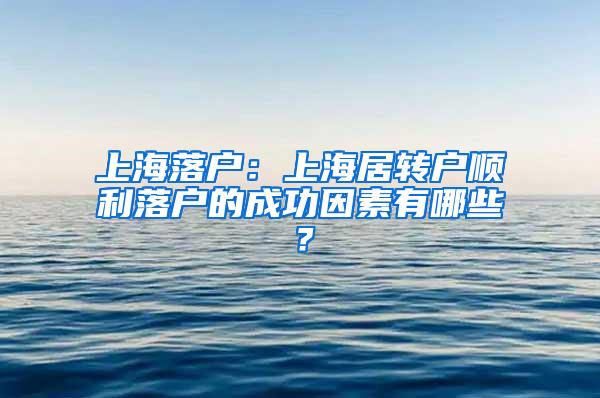 上海落户：上海居转户顺利落户的成功因素有哪些？