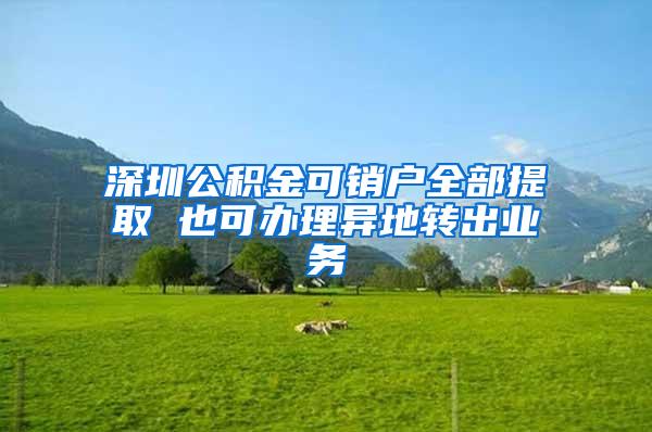 深圳公积金可销户全部提取 也可办理异地转出业务