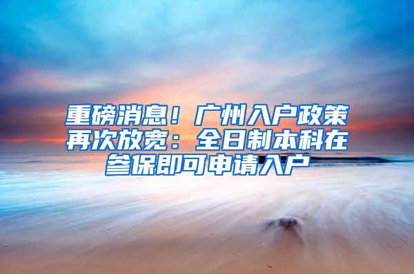 重磅消息！广州入户政策再次放宽：全日制本科在参保即可申请入户