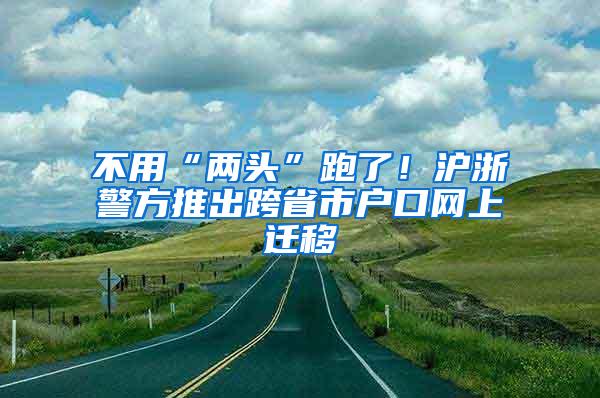 不用“两头”跑了！沪浙警方推出跨省市户口网上迁移