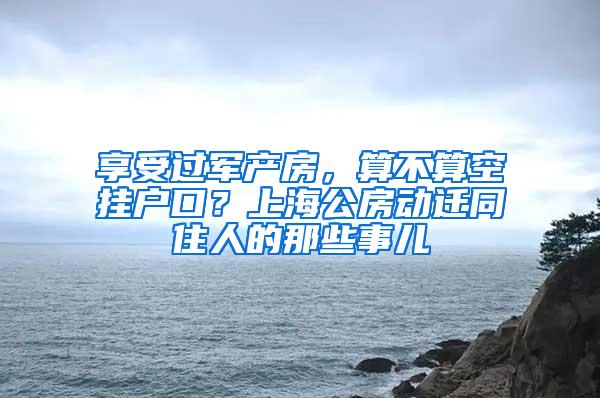 享受过军产房，算不算空挂户口？上海公房动迁同住人的那些事儿