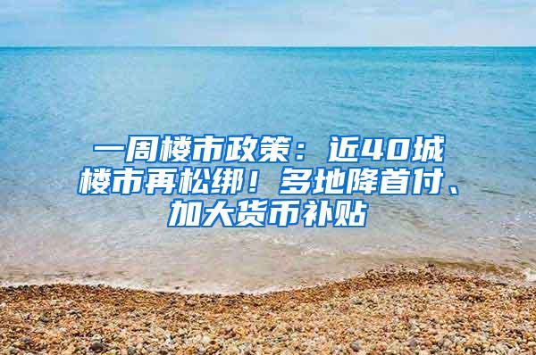 一周楼市政策：近40城楼市再松绑！多地降首付、加大货币补贴