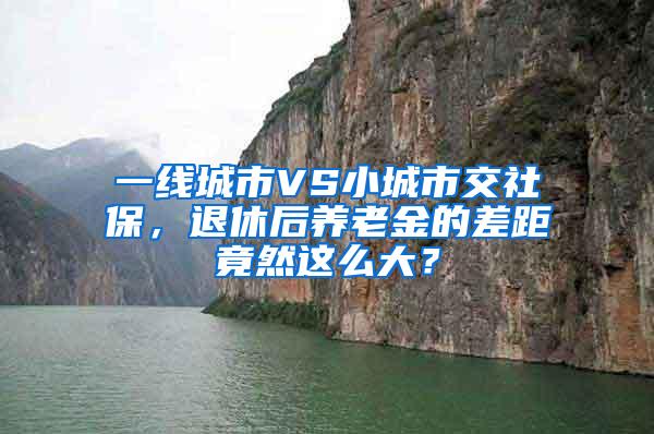 一线城市VS小城市交社保，退休后养老金的差距竟然这么大？