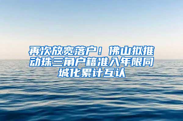 再次放宽落户！佛山拟推动珠三角户籍准入年限同城化累计互认