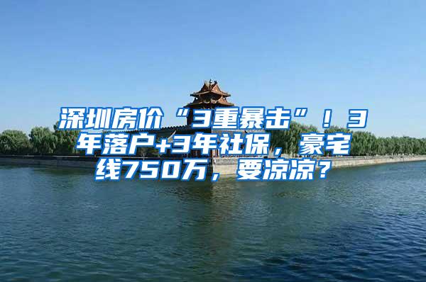 深圳房价“3重暴击”！3年落户+3年社保，豪宅线750万，要凉凉？