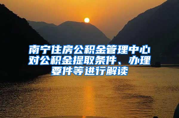 南宁住房公积金管理中心对公积金提取条件、办理要件等进行解读