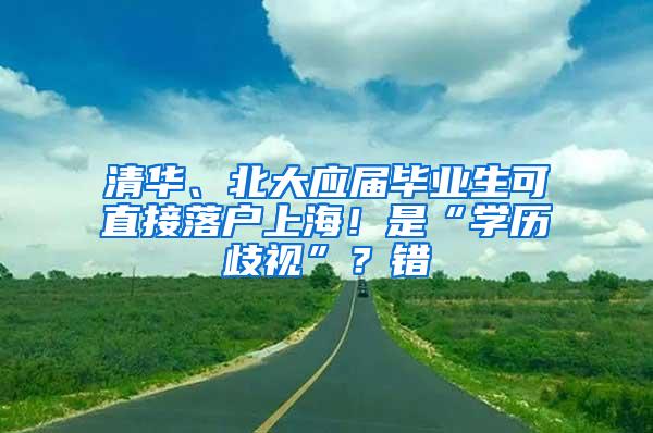 清华、北大应届毕业生可直接落户上海！是“学历歧视”？错