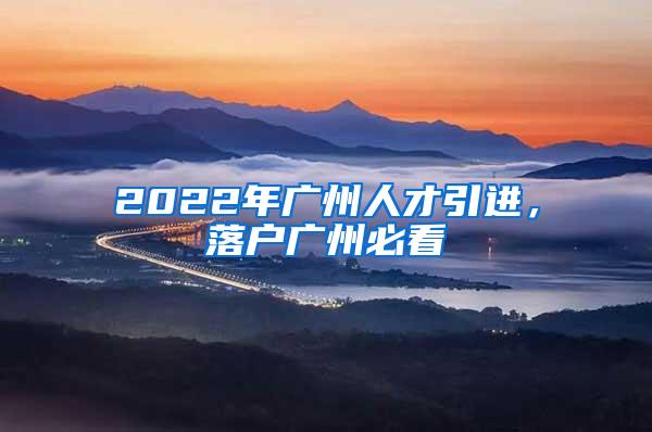 2022年广州人才引进，落户广州必看