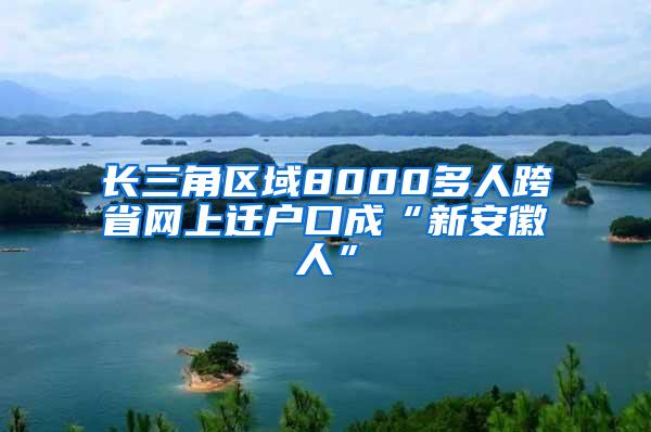 长三角区域8000多人跨省网上迁户口成“新安徽人”