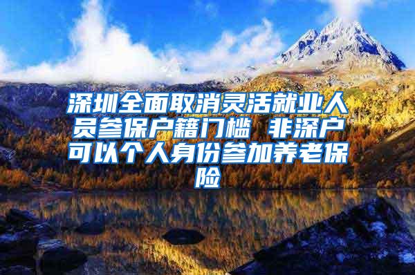 深圳全面取消灵活就业人员参保户籍门槛 非深户可以个人身份参加养老保险