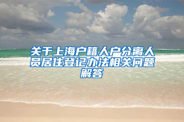 关于上海户籍人户分离人员居住登记办法相关问题解答