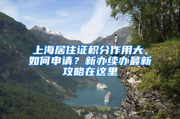 上海居住证积分作用大，如何申请？新办续办最新攻略在这里