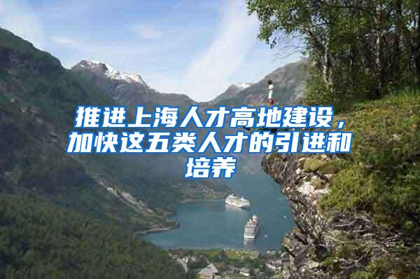 推进上海人才高地建设，加快这五类人才的引进和培养