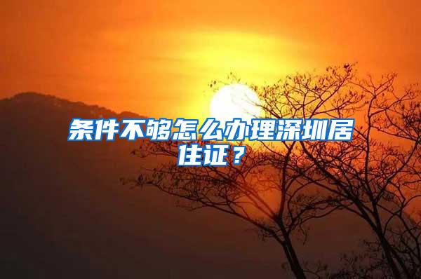 条件不够怎么办理深圳居住证？