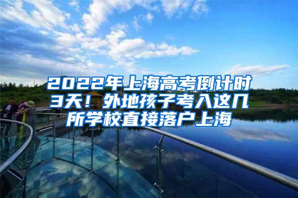 2022年上海高考倒计时3天！外地孩子考入这几所学校直接落户上海