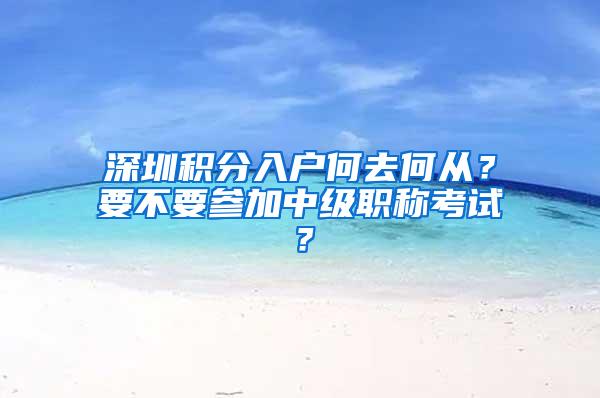 深圳积分入户何去何从？要不要参加中级职称考试？