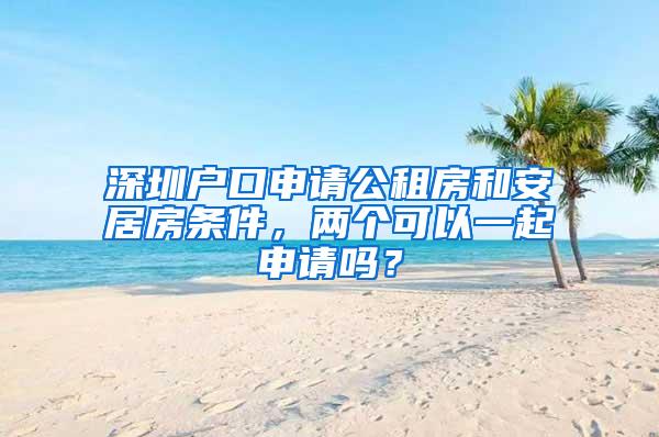 深圳户口申请公租房和安居房条件，两个可以一起申请吗？