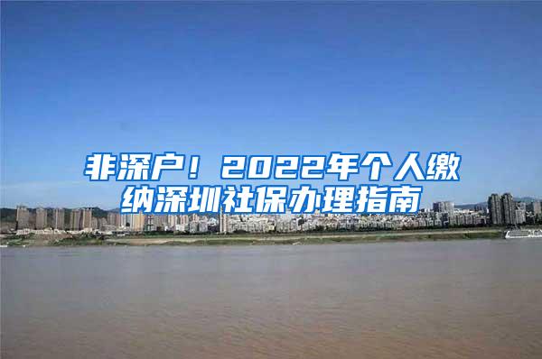 非深户！2022年个人缴纳深圳社保办理指南