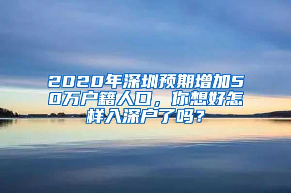 2020年深圳预期增加50万户籍人口，你想好怎样入深户了吗？