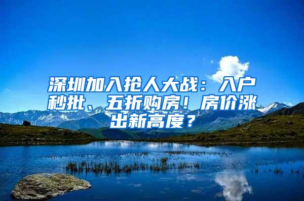 深圳加入抢人大战：入户秒批、五折购房！房价涨出新高度？