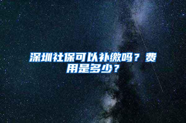 深圳社保可以补缴吗？费用是多少？